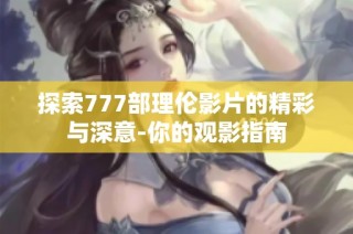探索777部理伦影片的精彩与深意-你的观影指南