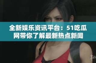 全新娱乐资讯平台：51吃瓜网带你了解最新热点新闻