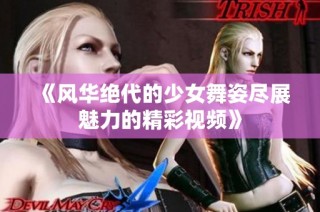 《风华绝代的少女舞姿尽展魅力的精彩视频》