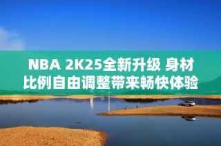 NBA 2K25全新升级 身材比例自由调整带来畅快体验