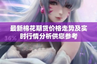 最新棉花期货价格走势及实时行情分析供您参考