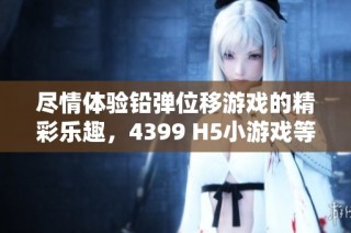 尽情体验铅弹位移游戏的精彩乐趣，4399 H5小游戏等你挑战