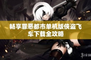 畅享罪恶都市单机版侠盗飞车下载全攻略