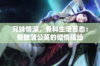 兄妹情深，骨科生活百态：懒散蒲公英的倾情描绘