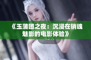 《玉蒲团之夜：沉浸在销魂魅影的电影体验》