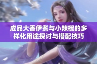 成品大香伊煮与小辣椒的多样化用途探讨与搭配技巧