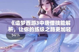 《造梦西游3中唐僧技能解析，让你的练级之路更加轻松》