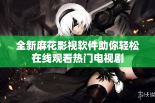 全新麻花影视软件助你轻松在线观看热门电视剧