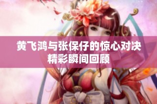 黄飞鸿与张保仔的惊心对决精彩瞬间回顾