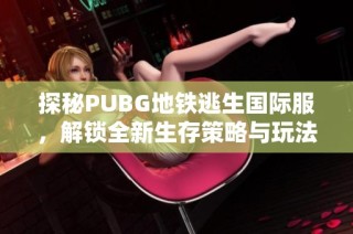 探秘PUBG地铁逃生国际服，解锁全新生存策略与玩法技巧