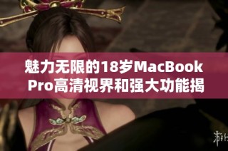 魅力无限的18岁MacBook Pro高清视界和强大功能揭秘