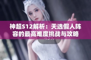 神超S12解析：天选假人阵容的最高难度挑战与攻略