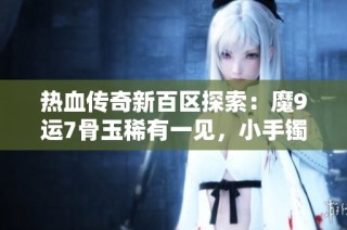 热血传奇新百区探索：魔9运7骨玉稀有一见，小手镯惊艳亮相！