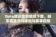 Dota精彩原创视频下载，畅享高清游戏体验与赛事回放