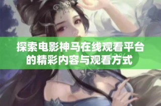 探索电影神马在线观看平台的精彩内容与观看方式 