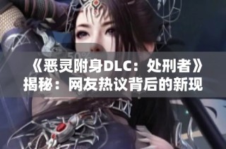 《恶灵附身DLC：处刑者》揭秘：网友热议背后的新现象与深意