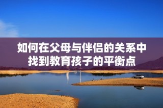 如何在父母与伴侣的关系中找到教育孩子的平衡点