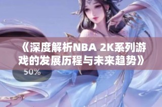 《深度解析NBA 2K系列游戏的发展历程与未来趋势》