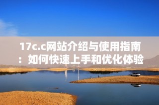 17c.c网站介绍与使用指南：如何快速上手和优化体验