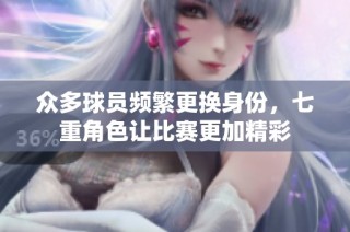 众多球员频繁更换身份，七重角色让比赛更加精彩