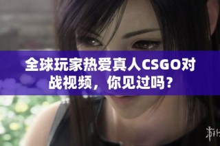 全球玩家热爱真人CSGO对战视频，你见过吗？