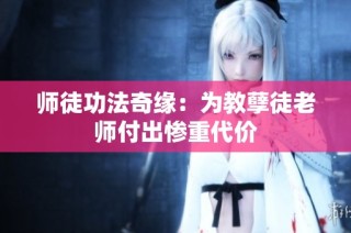 师徒功法奇缘：为教孽徒老师付出惨重代价