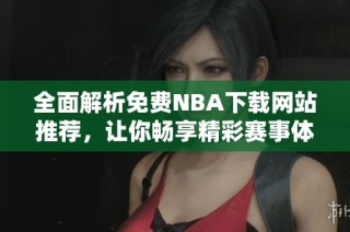 全面解析免费NBA下载网站推荐，让你畅享精彩赛事体验