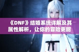 《DNF》结婚系统详解及其属性解析，让你的冒险更甜蜜