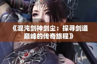 《混沌剑神剑尘：探寻剑道巅峰的传奇旅程》