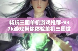 畅玩三国单机游戏推荐-937k游戏带你体验单机三国世界
