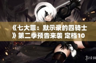 《七大罪：默示录的四骑士》第二季预告来袭 定档10月6日重燃期待