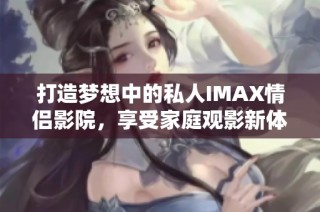 打造梦想中的私人IMAX情侣影院，享受家庭观影新体验