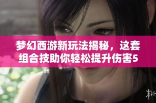 梦幻西游新玩法揭秘，这套组合技助你轻松提升伤害50%