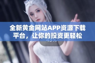 全新黄金网站APP资源下载平台，让你的投资更轻松