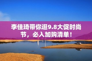 李佳琦带你逛9.8大促时尚节，必入加购清单！