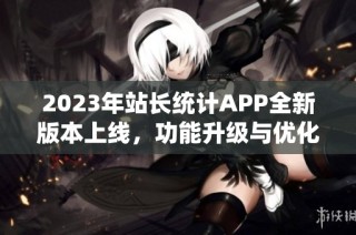 2023年站长统计APP全新版本上线，功能升级与优化详解