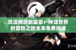 沉浸网游新篇章：神话世界的冒险之旅全本免费阅读
