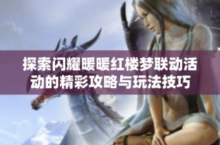 探索闪耀暖暖红楼梦联动活动的精彩攻略与玩法技巧