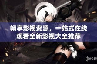 畅享影视资源，一站式在线观看全新影视大全推荐