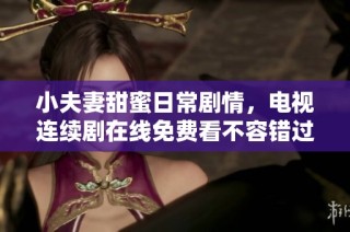 小夫妻甜蜜日常剧情，电视连续剧在线免费看不容错过