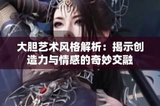 大胆艺术风格解析：揭示创造力与情感的奇妙交融