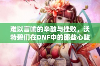 难以言喻的辛酸与挫败，沃特碧们在DNF中的那些心酸故事