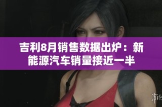 吉利8月销售数据出炉：新能源汽车销量接近一半