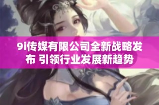 9i传媒有限公司全新战略发布 引领行业发展新趋势