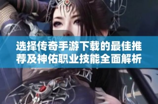 选择传奇手游下载的最佳推荐及神佑职业技能全面解析