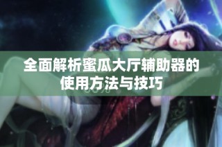 全面解析蜜瓜大厅辅助器的使用方法与技巧