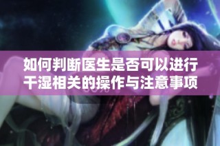 如何判断医生是否可以进行干湿相关的操作与注意事项