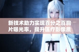 新技术助力实现百分之百胸片曝光率，提升医疗影像质量