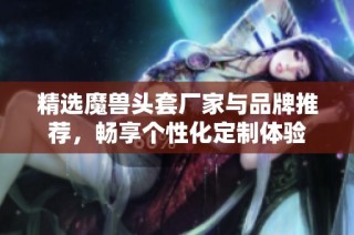 精选魔兽头套厂家与品牌推荐，畅享个性化定制体验