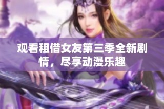 观看租借女友第三季全新剧情，尽享动漫乐趣